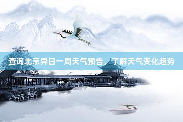 查询北京异日一周天气预告，了解天气变化趋势