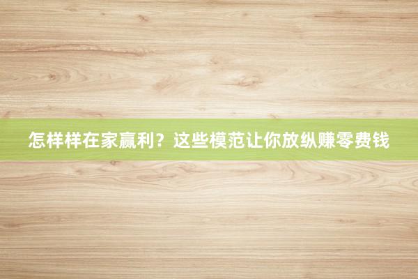 怎样样在家赢利？这些模范让你放纵赚零费钱