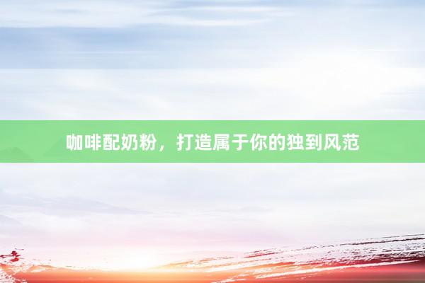 咖啡配奶粉，打造属于你的独到风范
